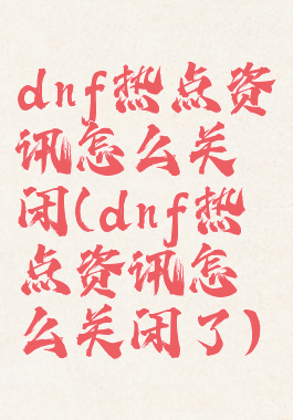 dnf热点资讯怎么关闭(dnf热点资讯怎么关闭了)