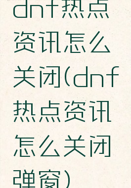 dnf热点资讯怎么关闭(dnf热点资讯怎么关闭弹窗)