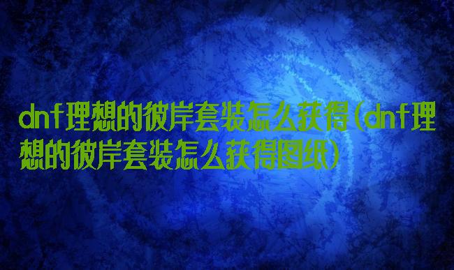 dnf理想的彼岸套装怎么获得(dnf理想的彼岸套装怎么获得图纸)