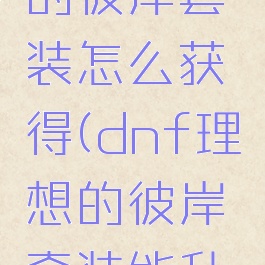 dnf理想的彼岸套装怎么获得(dnf理想的彼岸套装能升级吗)
