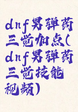 dnf男弹药三觉加点(dnf男弹药三觉技能视频)