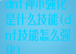 dnf神术强化是什么技能(dnf技能怎么强化)