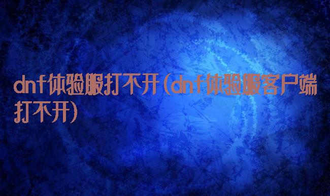 dnf体验服打不开(dnf体验服客户端打不开)