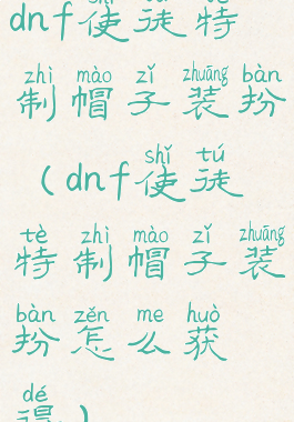 dnf使徒特制帽子装扮(dnf使徒特制帽子装扮怎么获得)