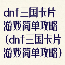 dnf三国卡片游戏简单攻略(dnf三国卡片游戏简单攻略)