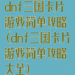 dnf三国卡片游戏简单攻略(dnf三国卡片游戏简单攻略大全)