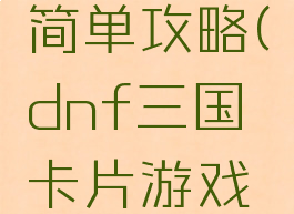 dnf三国卡片游戏简单攻略(dnf三国卡片游戏简单攻略视频)