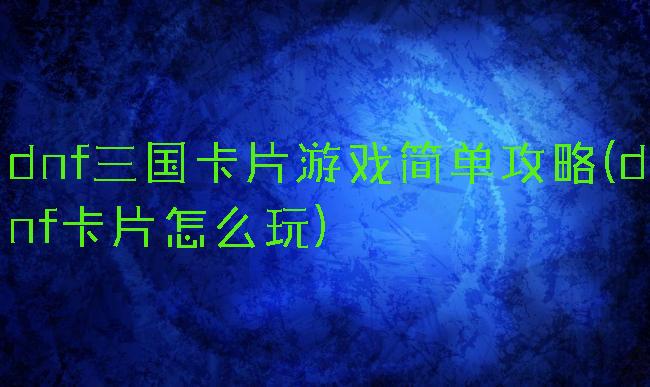 dnf三国卡片游戏简单攻略(dnf卡片怎么玩)