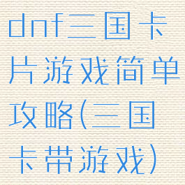dnf三国卡片游戏简单攻略(三国卡带游戏)
