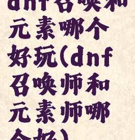 dnf召唤和元素哪个好玩(dnf召唤师和元素师哪个好)