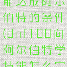 dnf偷学技能达成阿尔伯特的条件(dnf100向阿尔伯特学技能怎么完成)