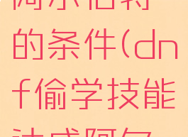 dnf偷学技能达成阿尔伯特的条件(dnf偷学技能达成阿尔伯特的条件2021)