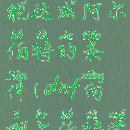 dnf偷学技能达成阿尔伯特的条件(dnf向啊尔伯特学技能)