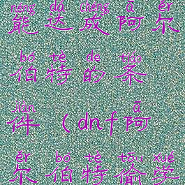 dnf偷学技能达成阿尔伯特的条件(dnf阿尔伯特偷学技能)