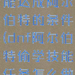 dnf偷学技能达成阿尔伯特的条件(dnf阿尔伯特偷学技能任务怎么做)