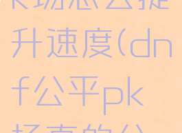 dnf公平pk场怎么提升速度(dnf公平pk场真的公平吗)