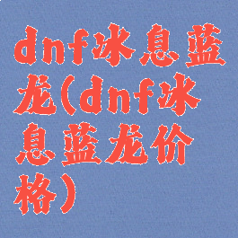 dnf冰息蓝龙(dnf冰息蓝龙价格)