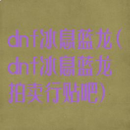 dnf冰息蓝龙(dnf冰息蓝龙拍卖行贴吧)