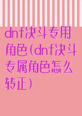 dnf决斗专用角色(dnf决斗专属角色怎么转正)