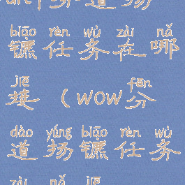 dnf分道扬镳任务在哪接(wow分道扬镳任务在哪接)