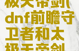 dnf前瞻守卫者和太极天帝剑(dnf前瞻守卫者和太极天帝剑和神之意向)