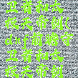 dnf前瞻守卫者和太极天帝剑(dnf前瞻守卫者和太极天帝剑哪个好)