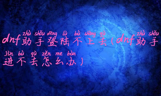 dnf助手登陆不上去(dnf助手进不去怎么办)