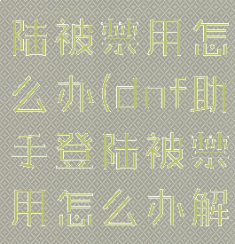 dnf助手登陆被禁用怎么办(dnf助手登陆被禁用怎么办解除)