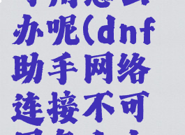 dnf助手网络连接不可用怎么办呢(dnf助手网络连接不可用怎么办呢怎么解决)