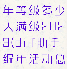 dnf助手编年等级多少天满级2023(dnf助手编年活动总共几期)