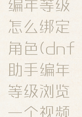 dnf助手编年等级怎么绑定角色(dnf助手编年等级浏览一个视频资讯)