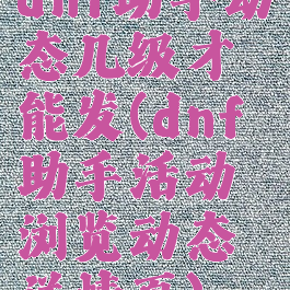 dnf助手动态几级才能发(dnf助手活动浏览动态详情页)
