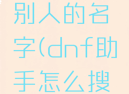 dnf助手怎么搜索别人的名字(dnf助手怎么搜索别人的名字啊)