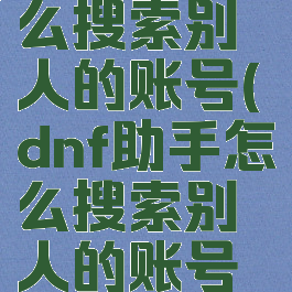 dnf助手怎么搜索别人的账号(dnf助手怎么搜索别人的账号和密码)