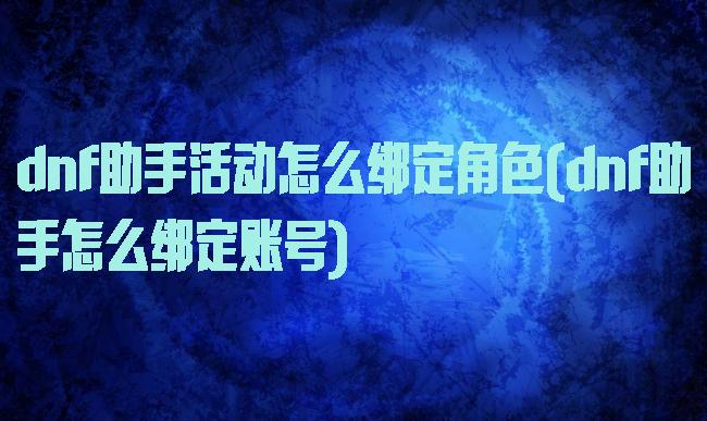 dnf助手活动怎么绑定角色(dnf助手怎么绑定账号)