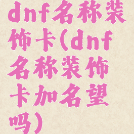 dnf名称装饰卡(dnf名称装饰卡加名望吗)