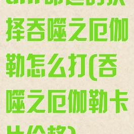 dnf命运的抉择吞噬之厄伽勒怎么打(吞噬之厄伽勒卡片价格)