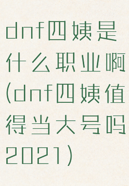 dnf四姨是什么职业啊(dnf四姨值得当大号吗2021)