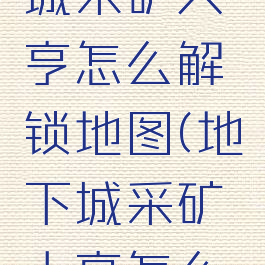 dnf地下城采矿大亨怎么解锁地图(地下城采矿大亨怎么开新地图)