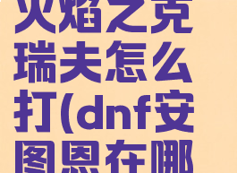 dnf安图恩火焰之克瑞夫怎么打(dnf安图恩在哪里进)