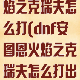 dnf安图恩火焰之克瑞夫怎么打(dnf安图恩火焰之克瑞夫怎么打出来)