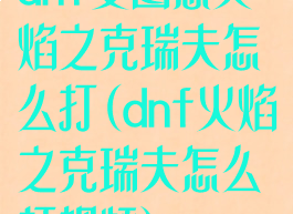 dnf安图恩火焰之克瑞夫怎么打(dnf火焰之克瑞夫怎么打视频)