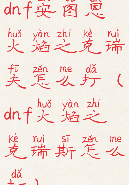 dnf安图恩火焰之克瑞夫怎么打(dnf火焰之克瑞斯怎么打)