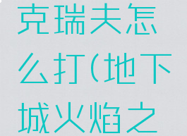 dnf安图恩火焰之克瑞夫怎么打(地下城火焰之克瑞怎么打)