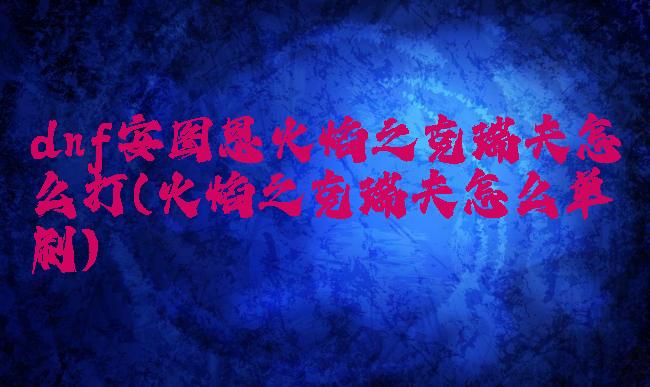 dnf安图恩火焰之克瑞夫怎么打(火焰之克瑞夫怎么单刷)