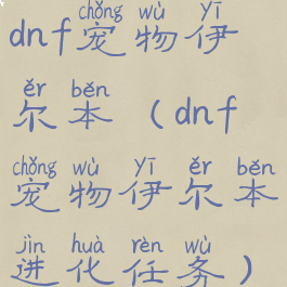 dnf宠物伊尔本(dnf宠物伊尔本进化任务)