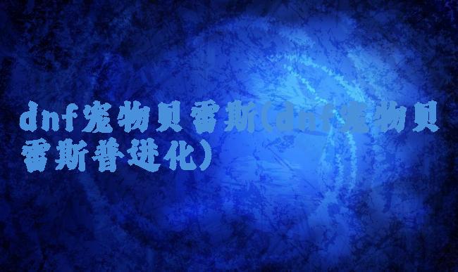 dnf宠物贝雷斯(dnf宠物贝雷斯普进化)