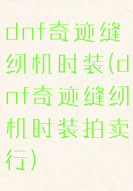 dnf奇迹缝纫机时装(dnf奇迹缝纫机时装拍卖行)