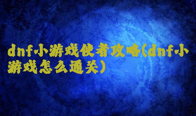 dnf小游戏使者攻略(dnf小游戏怎么通关)