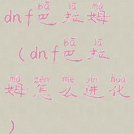 dnf巴拉姆(dnf巴拉姆怎么进化)